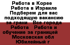  Работа в Корее I Работа в Израиле Подберем для вас подходящую вакансию за грани - Все города Работа » Работа и обучение за границей   . Московская обл.,Юбилейный г.